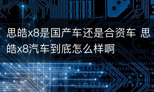 思皓x8是国产车还是合资车 思皓x8汽车到底怎么样啊