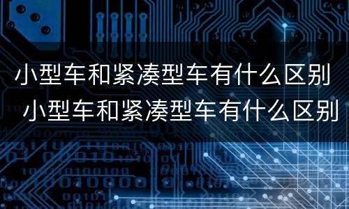 小型车和紧凑型车有什么区别 小型车和紧凑型车有什么区别呢
