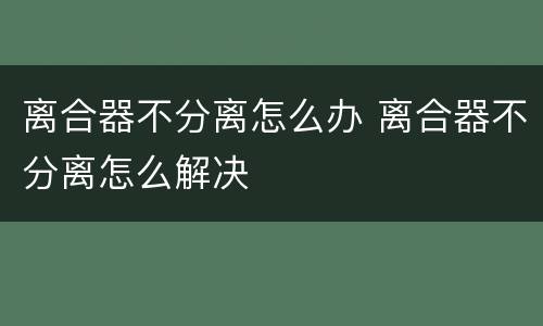 离合器不分离怎么办 离合器不分离怎么解决