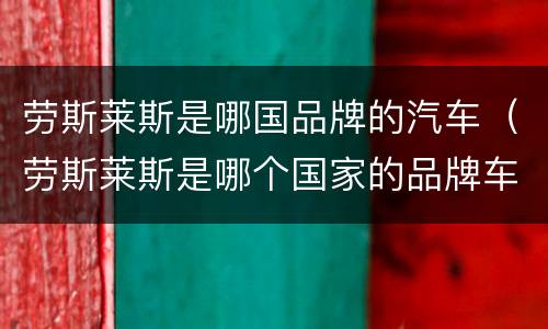 劳斯莱斯是哪国品牌的汽车（劳斯莱斯是哪个国家的品牌车牌）