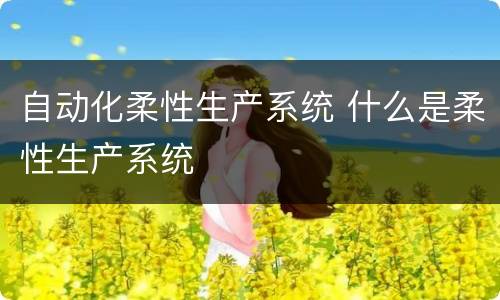 自动化柔性生产系统 什么是柔性生产系统