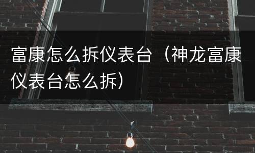 富康怎么拆仪表台（神龙富康仪表台怎么拆）