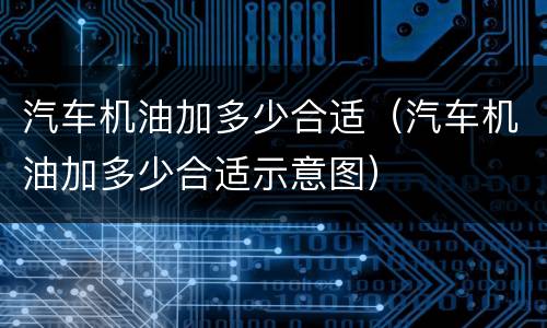汽车机油加多少合适（汽车机油加多少合适示意图）