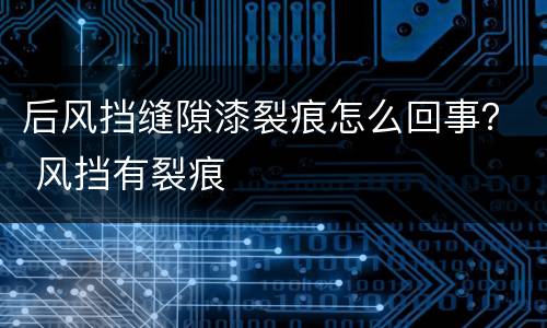 后风挡缝隙漆裂痕怎么回事？ 风挡有裂痕