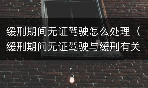 缓刑期间无证驾驶怎么处理（缓刑期间无证驾驶与缓刑有关系吗?）