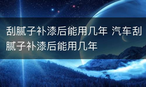 刮腻子补漆后能用几年 汽车刮腻子补漆后能用几年
