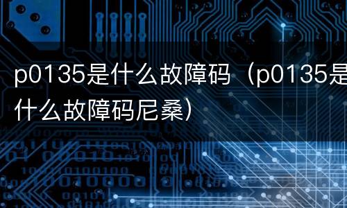 p0135是什么故障码（p0135是什么故障码尼桑）