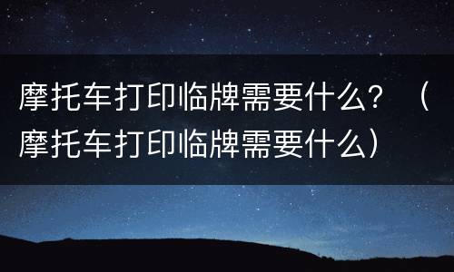 摩托车打印临牌需要什么？（摩托车打印临牌需要什么）