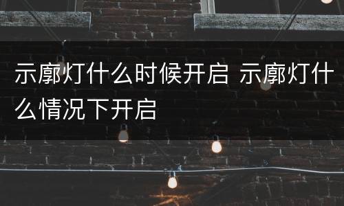 示廓灯什么时候开启 示廓灯什么情况下开启