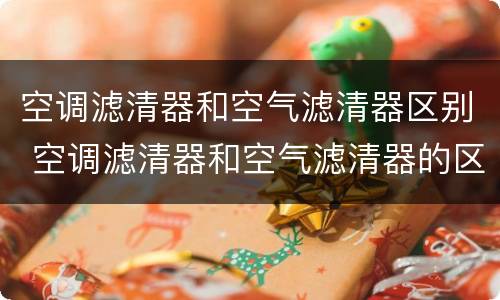 空调滤清器和空气滤清器区别 空调滤清器和空气滤清器的区别