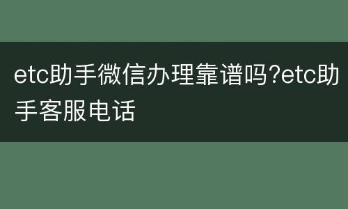 etc助手微信办理靠谱吗?etc助手客服电话
