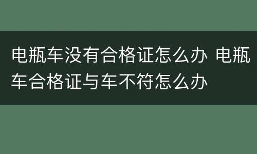 电瓶车没有合格证怎么办 电瓶车合格证与车不符怎么办