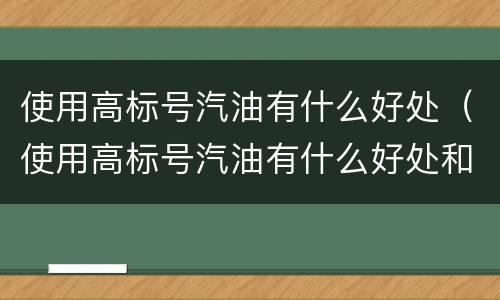 使用高标号汽油有什么好处（使用高标号汽油有什么好处和坏处）