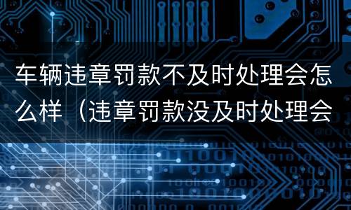 车辆违章罚款不及时处理会怎么样（违章罚款没及时处理会怎么样）