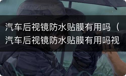 汽车后视镜防水贴膜有用吗（汽车后视镜防水贴膜有用吗视频）