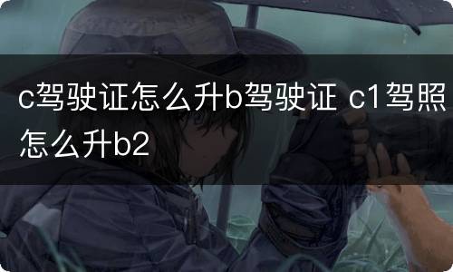 c驾驶证怎么升b驾驶证 c1驾照怎么升b2