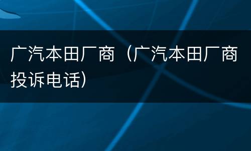 广汽本田厂商（广汽本田厂商投诉电话）