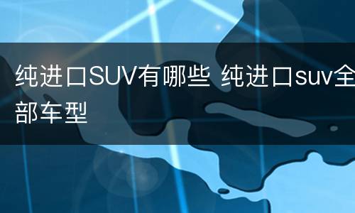 纯进口SUV有哪些 纯进口suv全部车型