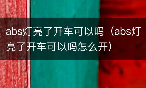 abs灯亮了开车可以吗（abs灯亮了开车可以吗怎么开）