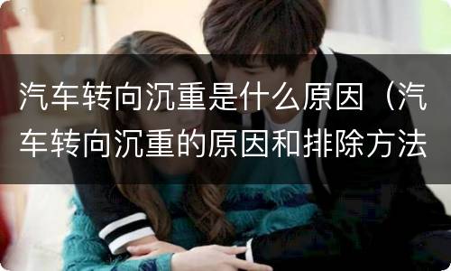 汽车转向沉重是什么原因（汽车转向沉重的原因和排除方法）