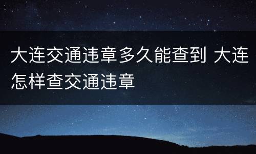 大连交通违章多久能查到 大连怎样查交通违章