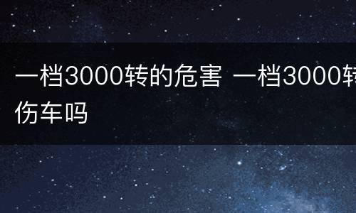 一档3000转的危害 一档3000转伤车吗