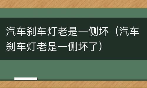 汽车刹车灯老是一侧坏（汽车刹车灯老是一侧坏了）