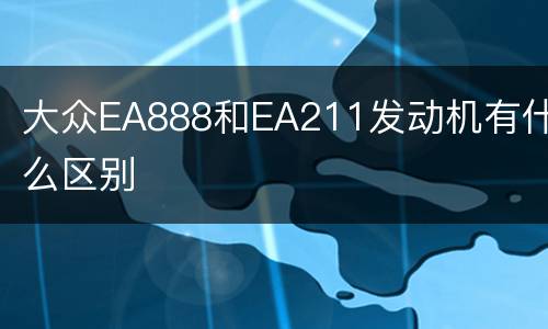 大众EA888和EA211发动机有什么区别