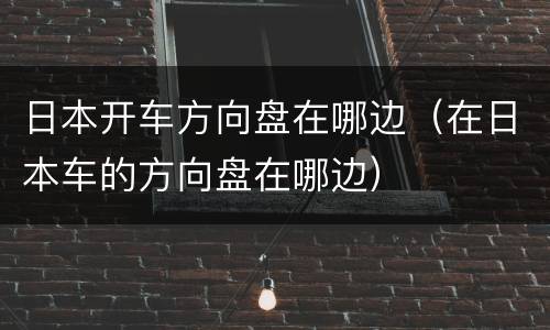 日本开车方向盘在哪边（在日本车的方向盘在哪边）