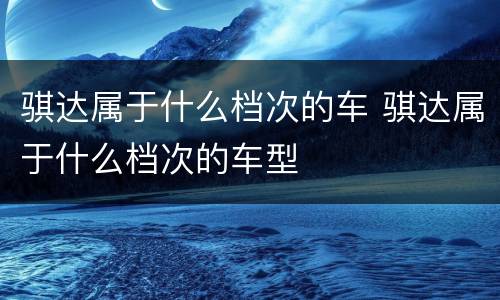 骐达属于什么档次的车 骐达属于什么档次的车型