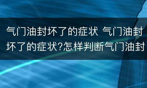 气门油封坏了的症状 气门油封坏了的症状?怎样判断气门油封坏了图
