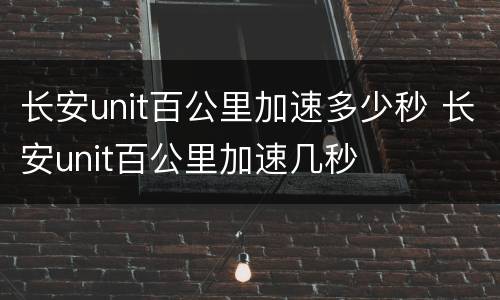 长安unit百公里加速多少秒 长安unit百公里加速几秒