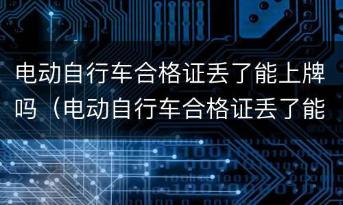 电动自行车合格证丢了能上牌吗（电动自行车合格证丢了能上牌吗多少钱）