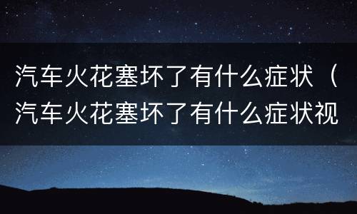汽车火花塞坏了有什么症状（汽车火花塞坏了有什么症状视频）