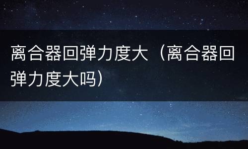离合器回弹力度大（离合器回弹力度大吗）