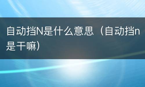 自动挡N是什么意思（自动挡n是干嘛）