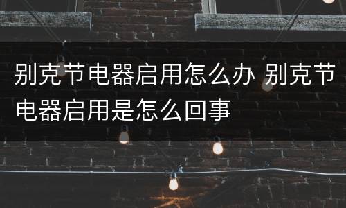 别克节电器启用怎么办 别克节电器启用是怎么回事
