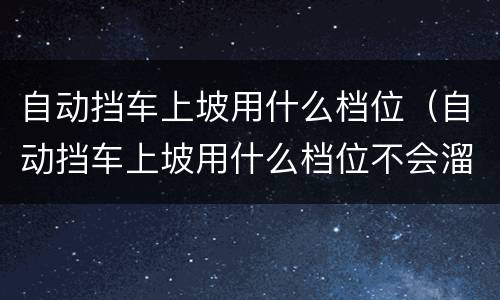 自动挡车上坡用什么档位（自动挡车上坡用什么档位不会溜车呢）