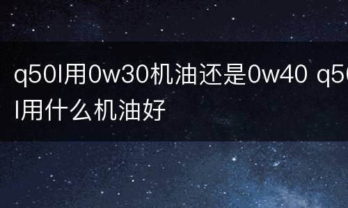 q50l用0w30机油还是0w40 q50l用什么机油好