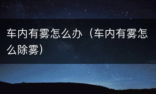 车内有雾怎么办（车内有雾怎么除雾）