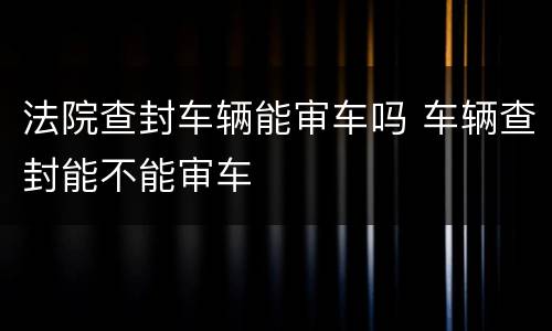 法院查封车辆能审车吗 车辆查封能不能审车