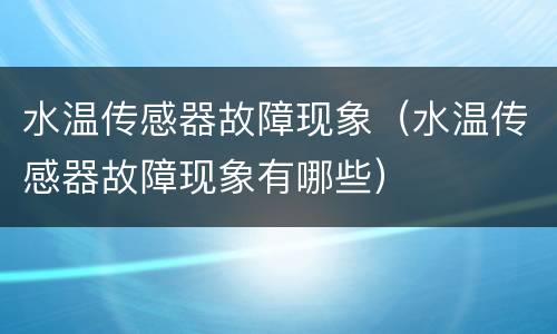 水温传感器故障现象（水温传感器故障现象有哪些）