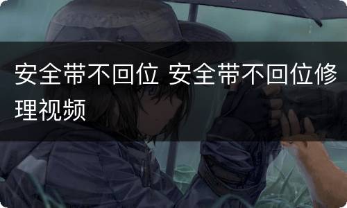 安全带不回位 安全带不回位修理视频