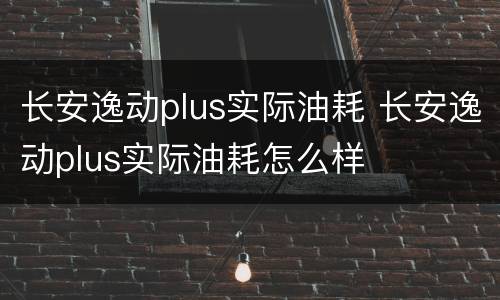 长安逸动plus实际油耗 长安逸动plus实际油耗怎么样