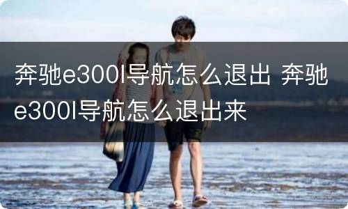 奔驰e300l导航怎么退出 奔驰e300l导航怎么退出来