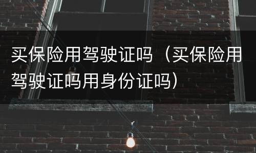 买保险用驾驶证吗（买保险用驾驶证吗用身份证吗）