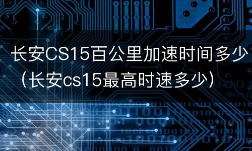 长安CS15百公里加速时间多少（长安cs15最高时速多少）