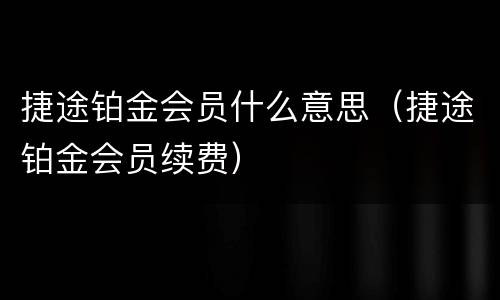 捷途铂金会员什么意思（捷途铂金会员续费）