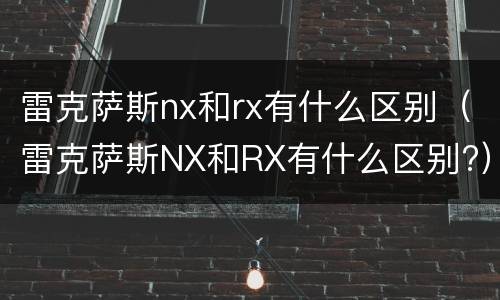 雷克萨斯nx和rx有什么区别（雷克萨斯NX和RX有什么区别?）
