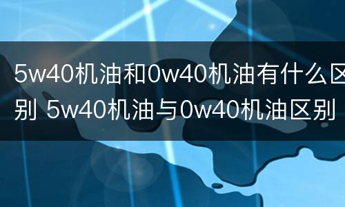 5w40机油和0w40机油有什么区别 5w40机油与0w40机油区别